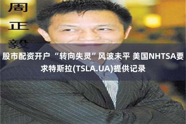 股市配资开户 “转向失灵”风波未平 美国NHTSA要求特斯拉(TSLA.UA)提供记录