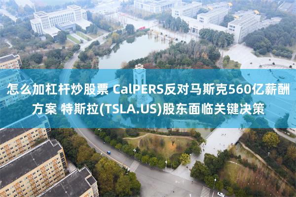 怎么加杠杆炒股票 CalPERS反对马斯克560亿薪酬方案 特斯拉(TSLA.US)股东面临关键决策