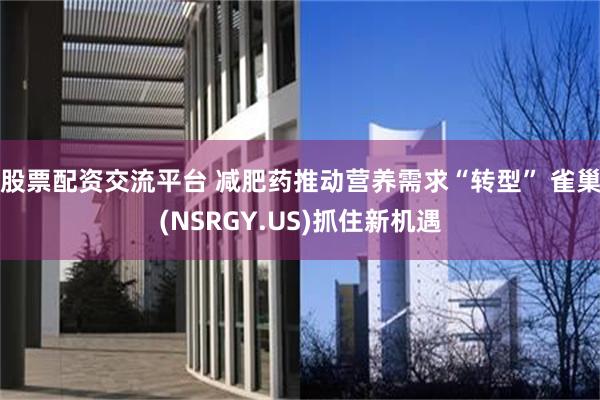 股票配资交流平台 减肥药推动营养需求“转型” 雀巢(NSRGY.US)抓住新机遇