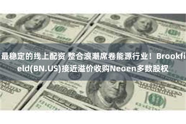 最稳定的线上配资 整合浪潮席卷能源行业！Brookfield(BN.US)接近溢价收购Neoen多数股权