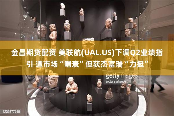 金昌期货配资 美联航(UAL.US)下调Q2业绩指引 遭市场“唱衰”但获杰富瑞“力挺”