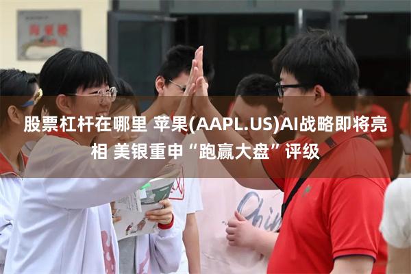 股票杠杆在哪里 苹果(AAPL.US)AI战略即将亮相 美银重申“跑赢大盘”评级