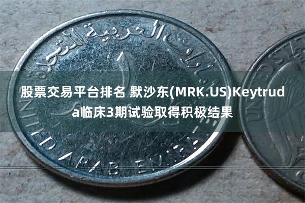 股票交易平台排名 默沙东(MRK.US)Keytruda临床3期试验取得积极结果