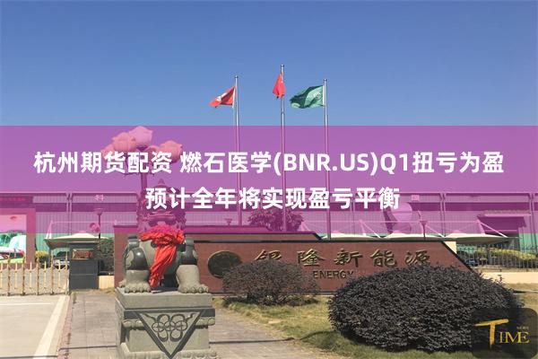 杭州期货配资 燃石医学(BNR.US)Q1扭亏为盈 预计全年将实现盈亏平衡