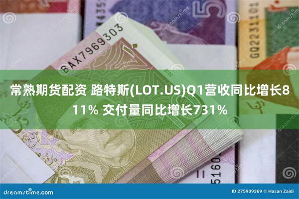 常熟期货配资 路特斯(LOT.US)Q1营收同比增长811% 交付量同比增长731%