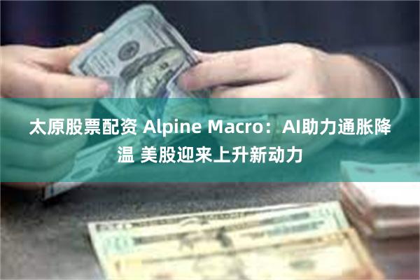 太原股票配资 Alpine Macro：AI助力通胀降温 美股迎来上升新动力