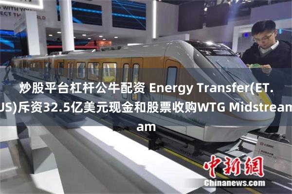 炒股平台杠杆公牛配资 Energy Transfer(ET.US)斥资32.5亿美元现金和股票收购WTG Midstream