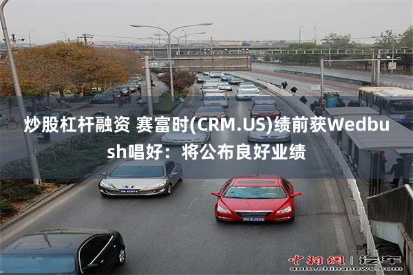 炒股杠杆融资 赛富时(CRM.US)绩前获Wedbush唱好：将公布良好业绩