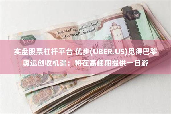 实盘股票杠杆平台 优步(UBER.US)觅得巴黎奥运创收机遇：将在高峰期提供一日游