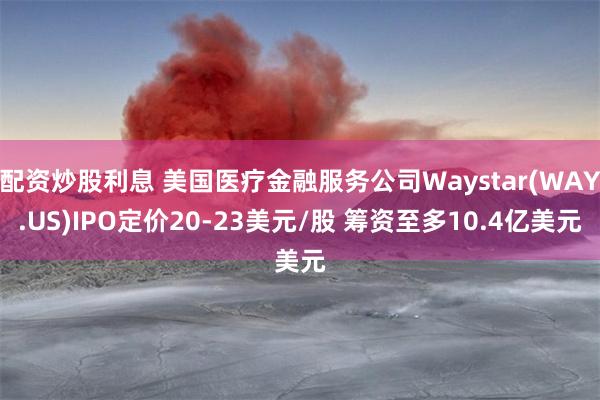 配资炒股利息 美国医疗金融服务公司Waystar(WAY.US)IPO定价20-23美元/股 筹资至多10.4亿美元