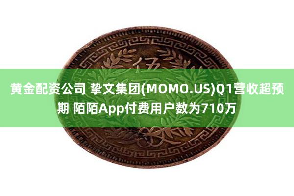 黄金配资公司 挚文集团(MOMO.US)Q1营收超预期 陌陌App付费用户数为710万