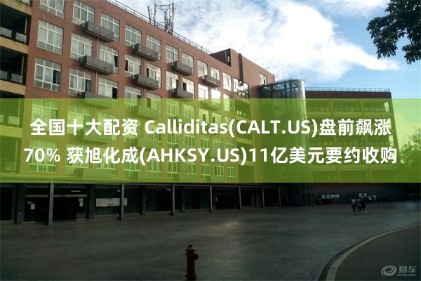 全国十大配资 Calliditas(CALT.US)盘前飙涨70% 获旭化成(AHKSY.US)11亿美元要约收购