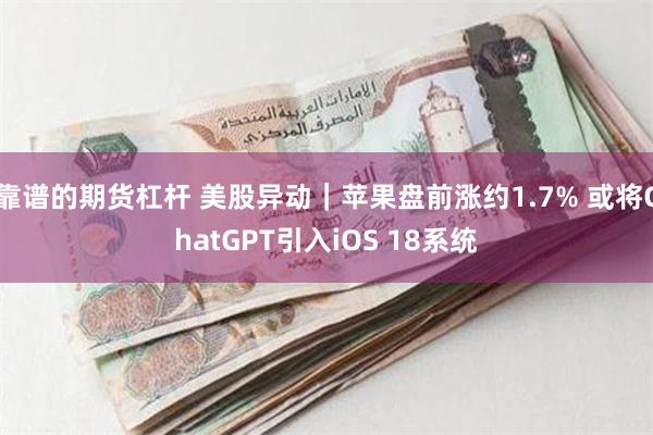 靠谱的期货杠杆 美股异动｜苹果盘前涨约1.7% 或将ChatGPT引入iOS 18系统