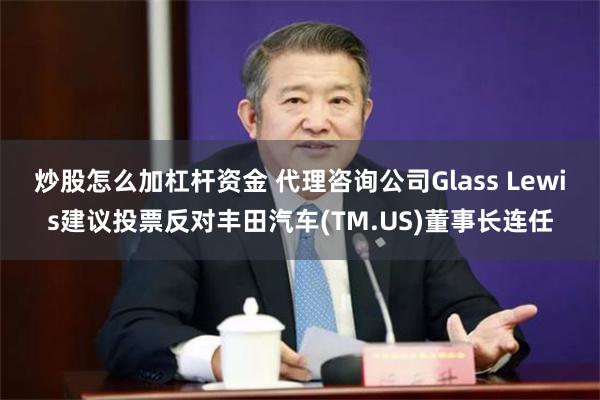 炒股怎么加杠杆资金 代理咨询公司Glass Lewis建议投票反对丰田汽车(TM.US)董事长连任