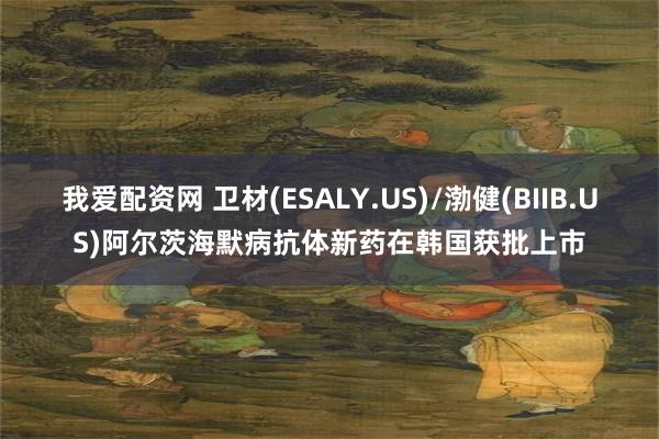 我爱配资网 卫材(ESALY.US)/渤健(BIIB.US)阿尔茨海默病抗体新药在韩国获批上市