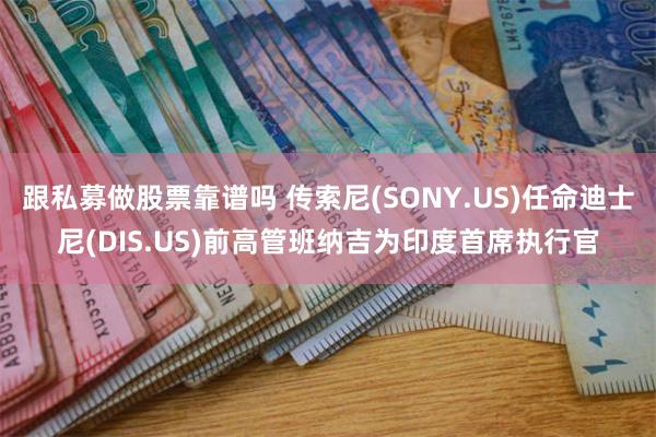 跟私募做股票靠谱吗 传索尼(SONY.US)任命迪士尼(DIS.US)前高管班纳吉为印度首席执行官