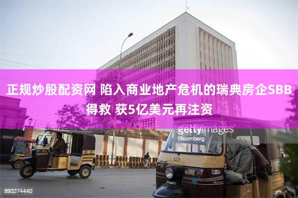 正规炒股配资网 陷入商业地产危机的瑞典房企SBB得救 获5亿美元再注资