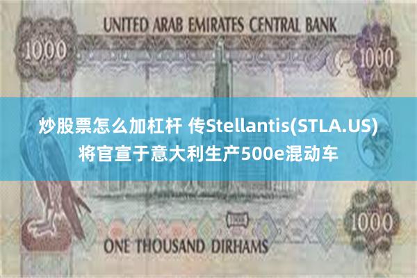 炒股票怎么加杠杆 传Stellantis(STLA.US)将官宣于意大利生产500e混动车