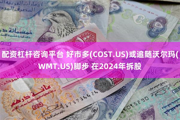 配资杠杆咨询平台 好市多(COST.US)或追随沃尔玛(WMT.US)脚步 在2024年拆股