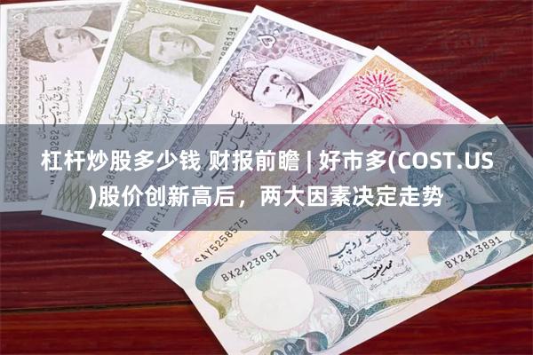 杠杆炒股多少钱 财报前瞻 | 好市多(COST.US)股价创新高后，两大因素决定走势