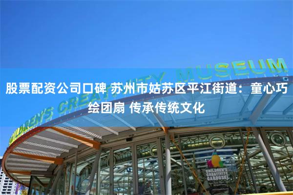 股票配资公司口碑 苏州市姑苏区平江街道：童心巧绘团扇 传承传统文化