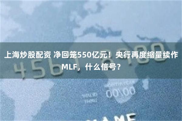 上海炒股配资 净回笼550亿元！央行再度缩量续作MLF，什么信号？