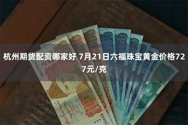 杭州期货配资哪家好 7月21日六福珠宝黄金价格727元/克