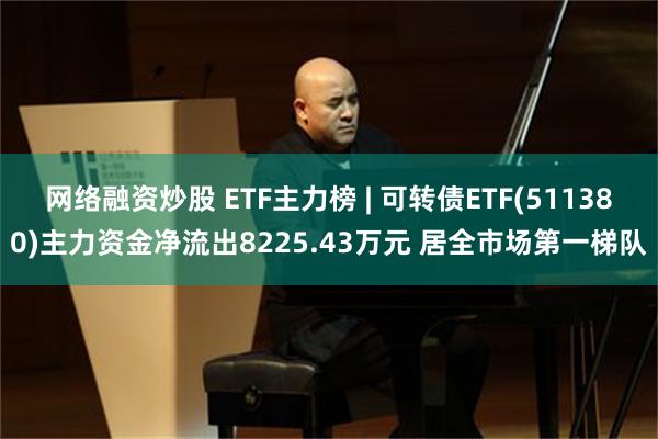 网络融资炒股 ETF主力榜 | 可转债ETF(511380)主力资金净流出8225.43万元 居全市场第一梯队