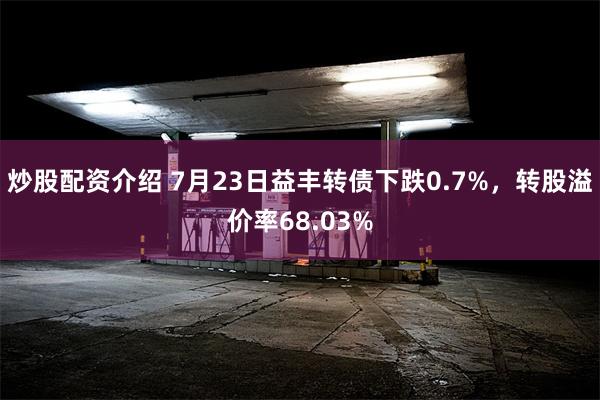 炒股配资介绍 7月23日益丰转债下跌0.7%，转股溢价率68.03%