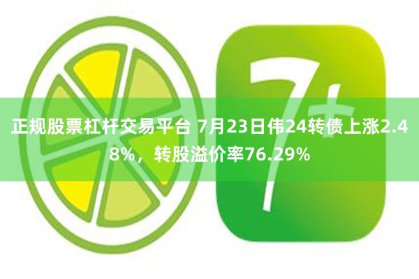 正规股票杠杆交易平台 7月23日伟24转债上涨2.48%，转股溢价率76.29%