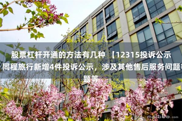 股票杠杆开通的方法有几种 【12315投诉公示】同程旅行新增4件投诉公示，涉及其他售后服务问题等