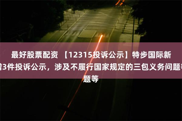 最好股票配资 【12315投诉公示】特步国际新增3件投诉公示，涉及不履行国家规定的三包义务问题等