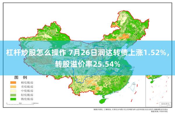 杠杆炒股怎么操作 7月26日润达转债上涨1.52%，转股溢价率25.54%