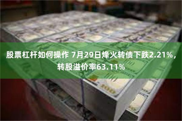 股票杠杆如何操作 7月29日烽火转债下跌2.21%，转股溢价率63.11%