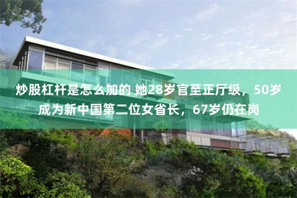 炒股杠杆是怎么加的 她28岁官至正厅级，50岁成为新中国第二位女省长，67岁仍在岗