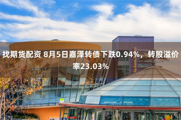 找期货配资 8月5日嘉泽转债下跌0.94%，转股溢价率23.03%