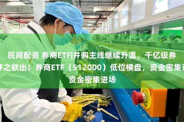 民间配资 券商ETF|并购主线继续升温，千亿级券商呼之欲出！券商ETF（512000）低位横盘，资金密集进场