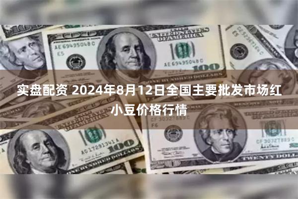 实盘配资 2024年8月12日全国主要批发市场红小豆价格行情