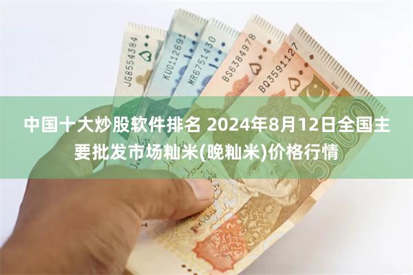 中国十大炒股软件排名 2024年8月12日全国主要批发市场籼米(晚籼米)价格行情