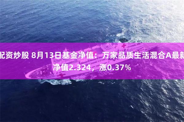 配资炒股 8月13日基金净值：万家品质生活混合A最新净值2.324，涨0.37%