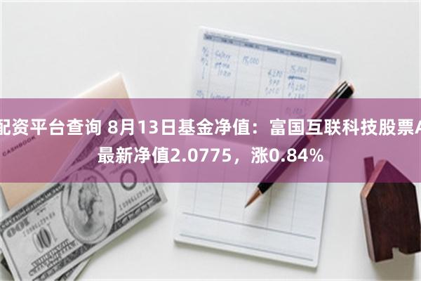 配资平台查询 8月13日基金净值：富国互联科技股票A最新净值2.0775，涨0.84%