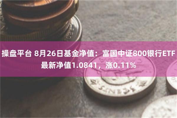 操盘平台 8月26日基金净值：富国中证800银行ETF最新净值1.0841，涨0.11%