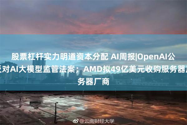 股票杠杆实力明道资本分配 AI周报|OpenAI公开反对AI大模型监管法案；AMD拟49亿美元收购服务器厂商