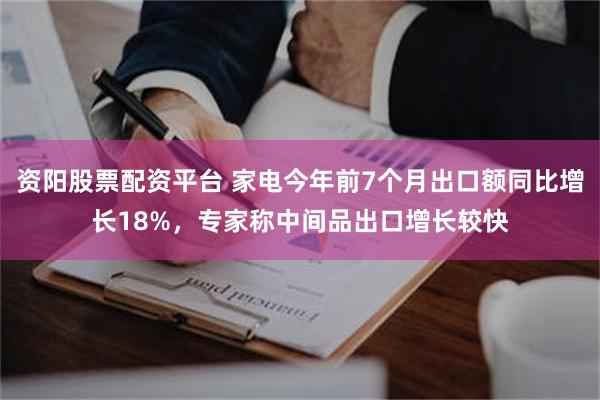 资阳股票配资平台 家电今年前7个月出口额同比增长18%，专家称中间品出口增长较快