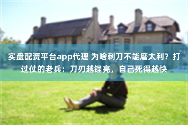 实盘配资平台app代理 为啥刺刀不能磨太利？打过仗的老兵：刀刃越锃亮，自己死得越快