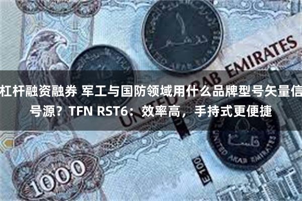 杠杆融资融券 军工与国防领域用什么品牌型号矢量信号源？TFN RST6：效率高，手持式更便捷