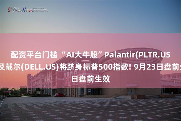 配资平台门槛 “AI大牛股”Palantir(PLTR.US)以及戴尔(DELL.US)将跻身标普500指数! 9月23日盘前生效