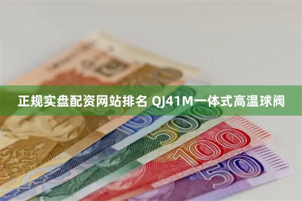 正规实盘配资网站排名 QJ41M一体式高温球阀