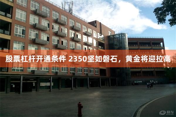 股票杠杆开通条件 2350坚如磐石，黄金将迎拉高