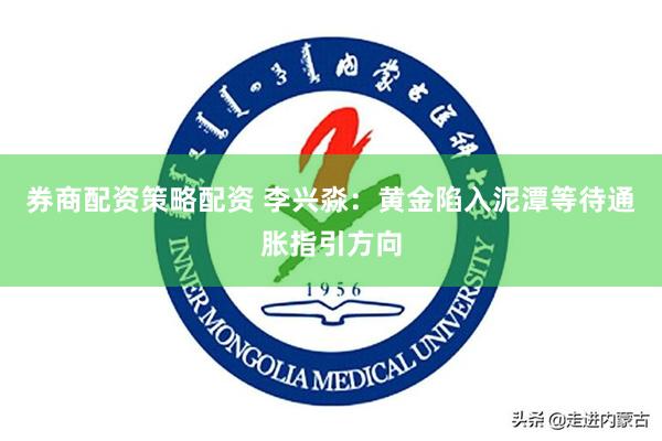 券商配资策略配资 李兴淼：黄金陷入泥潭等待通胀指引方向